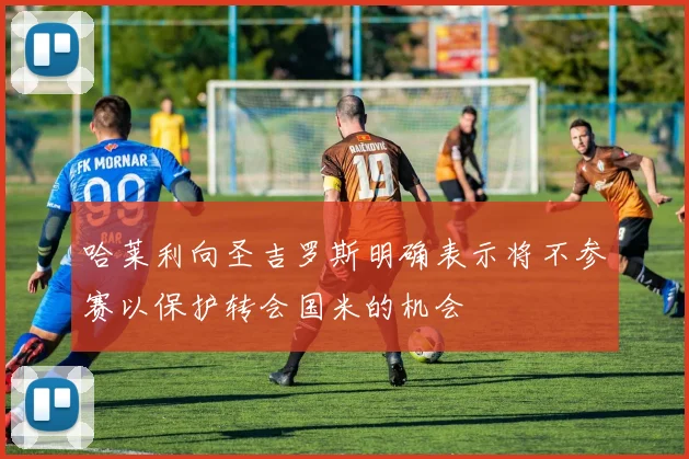 哈莱利向圣吉罗斯明确表示将不参赛以保护转会国米的机会