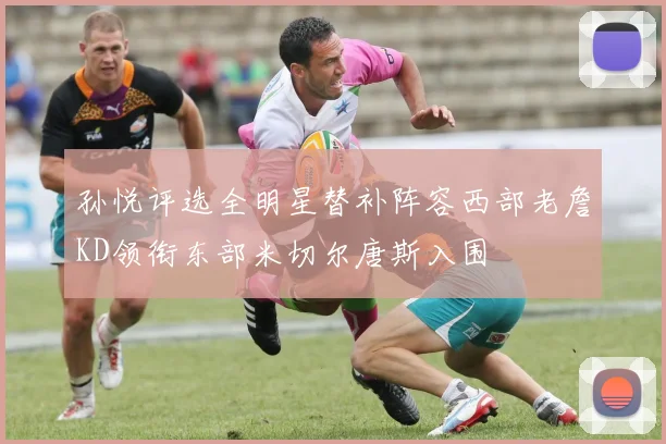 孙悦评选全明星替补阵容西部老詹KD领衔东部米切尔唐斯入围