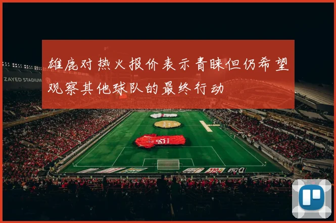 雄鹿对热火报价表示青睐但仍希望观察其他球队的最终行动