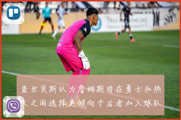查尔莫斯认为詹姆斯将在勇士和热火之间选择更倾向于后者加入球队