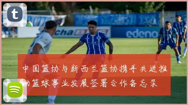 中国篮协与新西兰篮协携手共进推动篮球事业发展签署合作备忘录