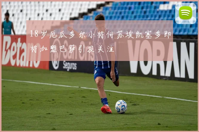 18岁厄瓜多尔小将何苏埃凯塞多即将加盟巴萨引发关注
