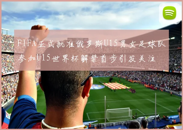 FIFA正式批准俄罗斯U15男女足球队参加U15世界杯解禁首步引发关注