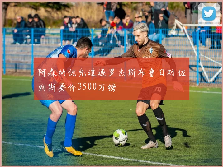 阿森纳优先追逐罗杰斯布鲁日对佐利斯要价3500万镑