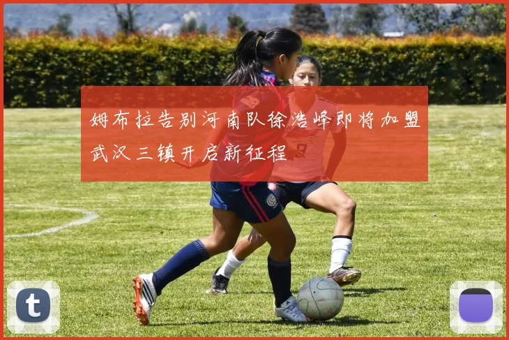 姆布拉告别河南队徐浩峰即将加盟武汉三镇开启新征程