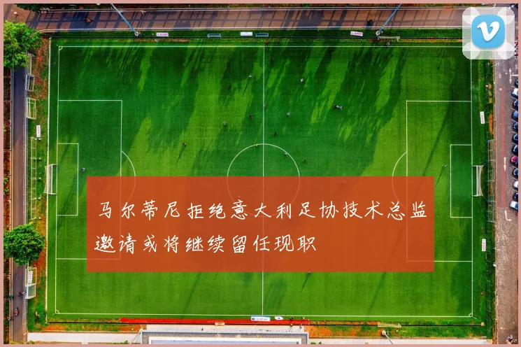 马尔蒂尼拒绝意大利足协技术总监邀请或将继续留任现职