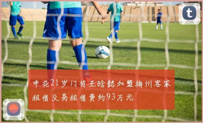 申花21岁门将王晗懿加盟梅州客家租借交易租借费约93万元