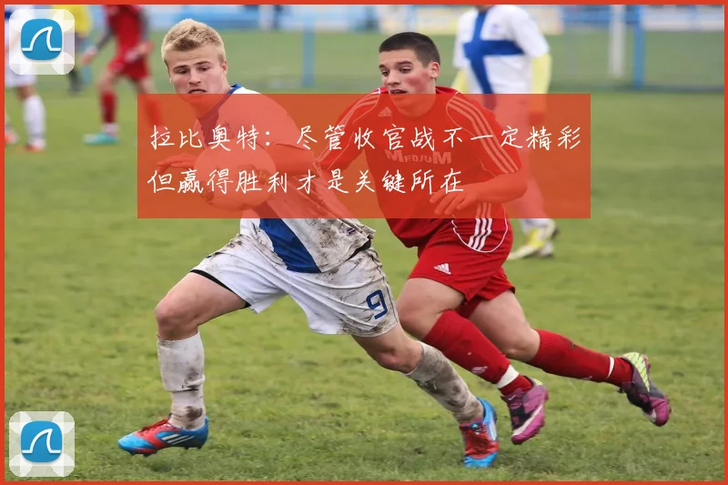 拉比奥特：尽管收官战不一定精彩但赢得胜利才是关键所在