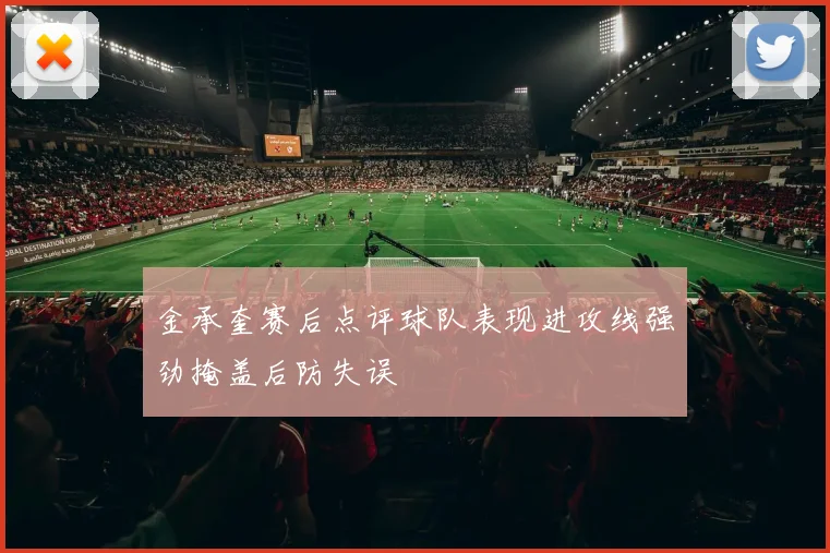 金承奎赛后点评球队表现进攻线强劲掩盖后防失误