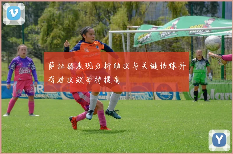 萨拉赫表现分析助攻与关键传球并存进攻效率待提高