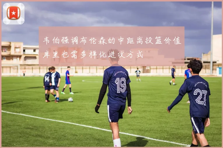 韦伯强调布伦森的中距离投篮价值库里也需多样化进攻方式
