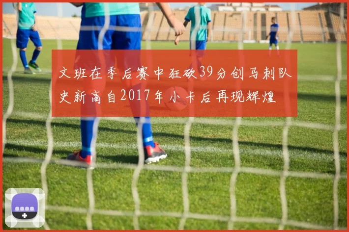 文班在季后赛中狂砍39分创马刺队史新高自2017年小卡后再现辉煌
