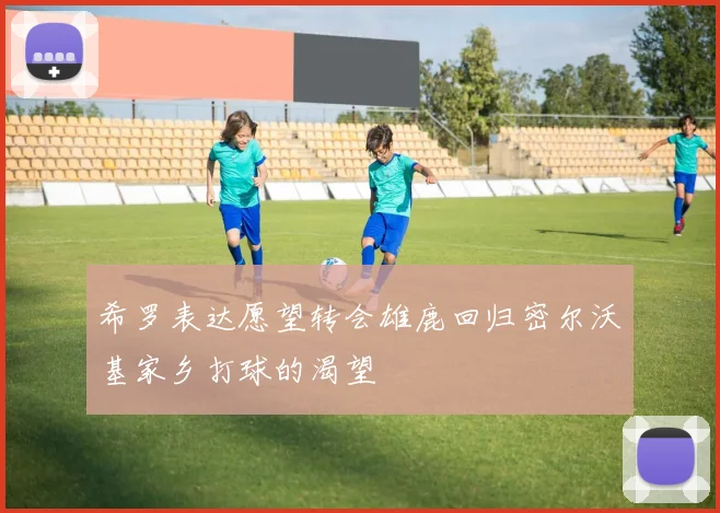 希罗表达愿望转会雄鹿回归密尔沃基家乡打球的渴望