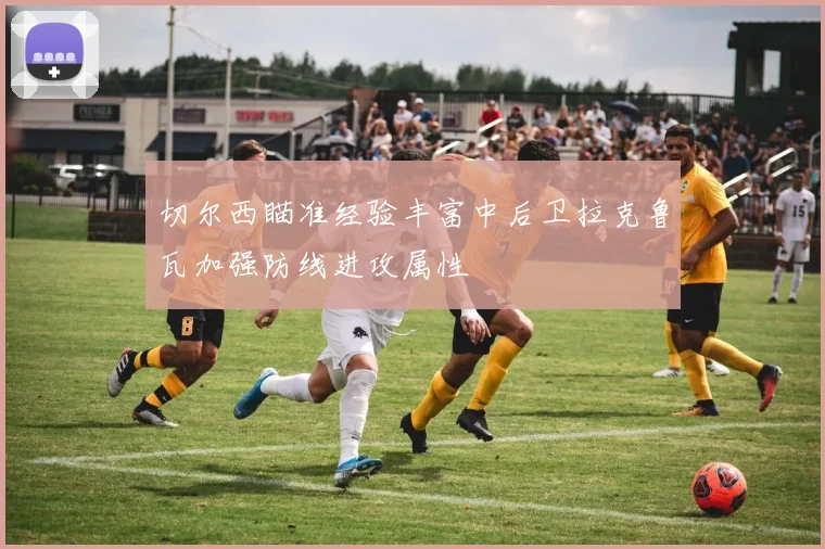 切尔西瞄准经验丰富中后卫拉克鲁瓦加强防线进攻属性