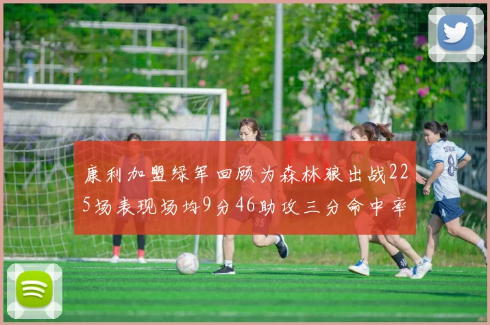 康利加盟绿军回顾为森林狼出战225场表现场均9分46助攻三分命中率412