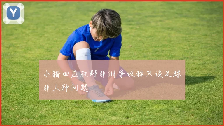 小猪回应狂野非洲争议称只谈足球非人种问题